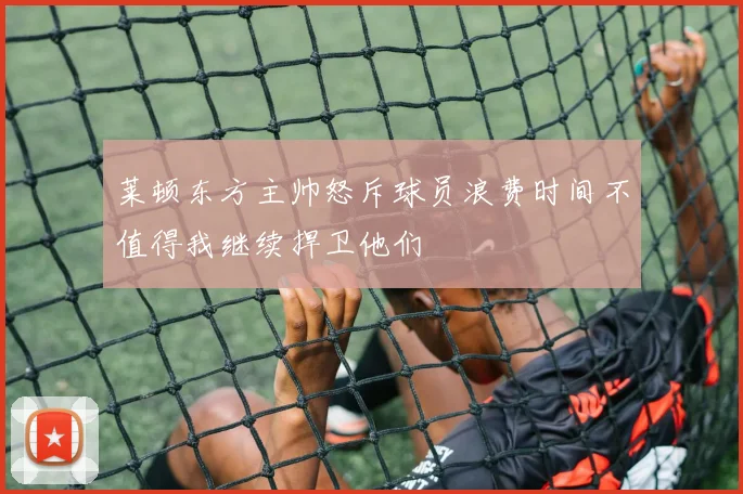 莱顿东方主帅怒斥球员浪费时间不值得我继续捍卫他们