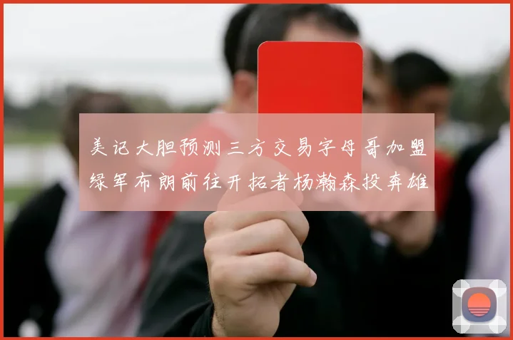 美记大胆预测三方交易字母哥加盟绿军布朗前往开拓者杨瀚森投奔雄鹿