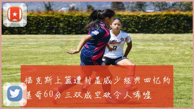 福克斯上篮遭封盖威少经典回忆约基奇60分三双成空砍令人唏嘘