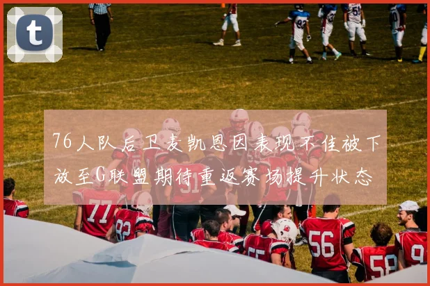 76人队后卫麦凯恩因表现不佳被下放至G联盟期待重返赛场提升状态
