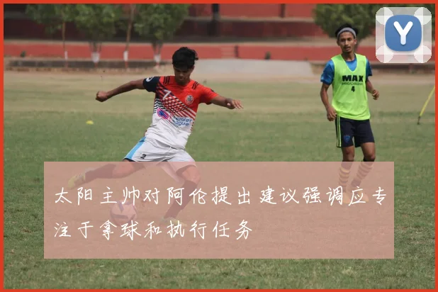 太阳主帅对阿伦提出建议强调应专注于拿球和执行任务