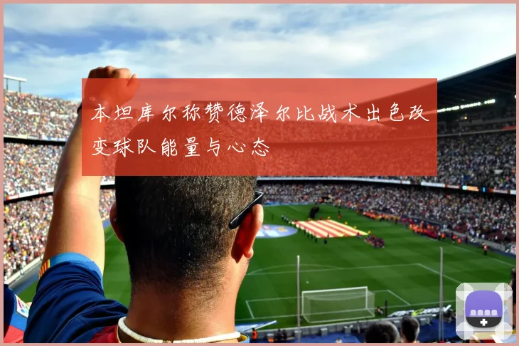 本坦库尔称赞德泽尔比战术出色改变球队能量与心态