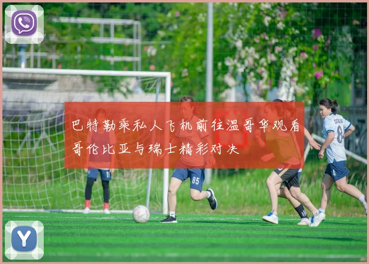 巴特勒乘私人飞机前往温哥华观看哥伦比亚与瑞士精彩对决