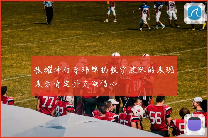 张耀坤对李玮锋执教宁波队的表现表示肯定并充满信心