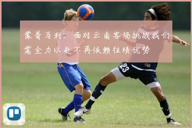 蒙哥马利：面对云南客场挑战我们需全力以赴不再依赖往绩优势