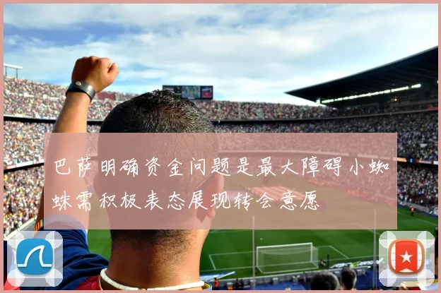 巴萨明确资金问题是最大障碍小蜘蛛需积极表态展现转会意愿