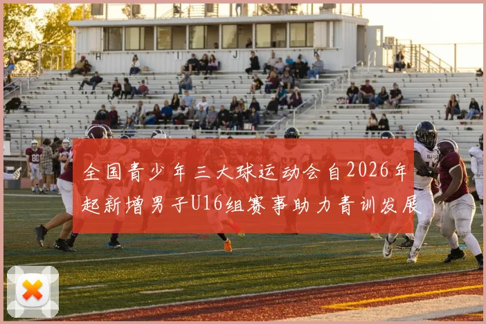 全国青少年三大球运动会自2026年起新增男子U16组赛事助力青训发展