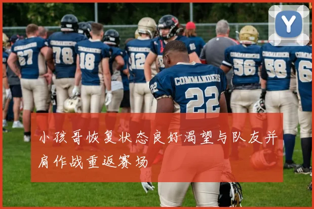 小孩哥恢复状态良好渴望与队友并肩作战重返赛场