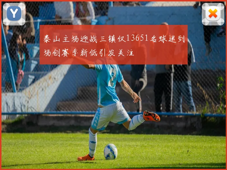 泰山主场迎战三镇仅13651名球迷到场创赛季新低引发关注