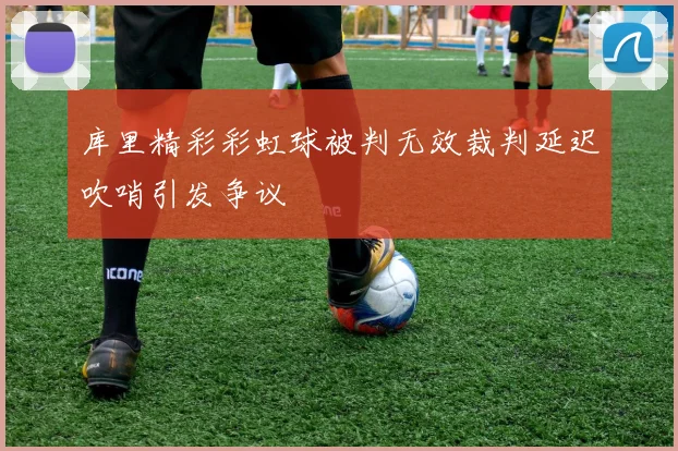 库里精彩彩虹球被判无效裁判延迟吹哨引发争议