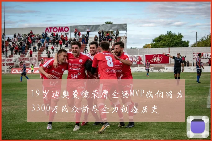 19岁迪奥曼德荣膺全场MVP我们将为3300万民众拼尽全力创造历史