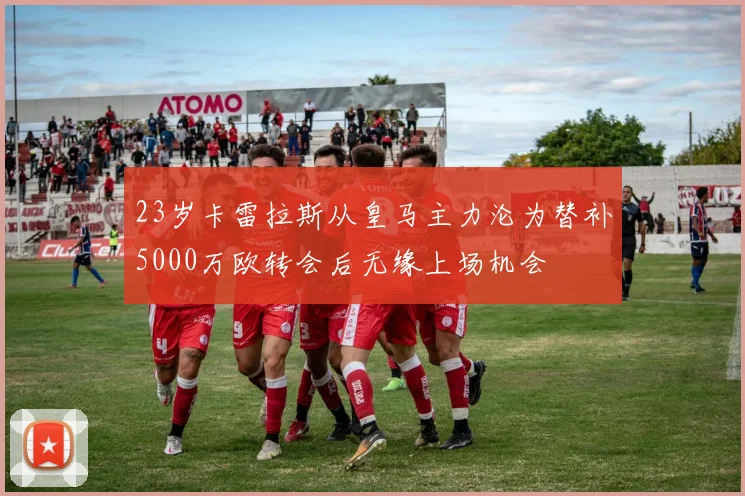 23岁卡雷拉斯从皇马主力沦为替补5000万欧转会后无缘上场机会