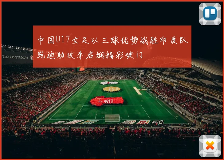 中国U17女足以三球优势战胜印度队宛迪助攻李启娴精彩破门