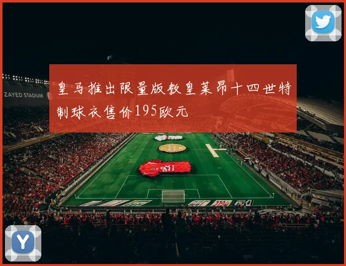 皇马推出限量版教皇莱昂十四世特制球衣售价195欧元