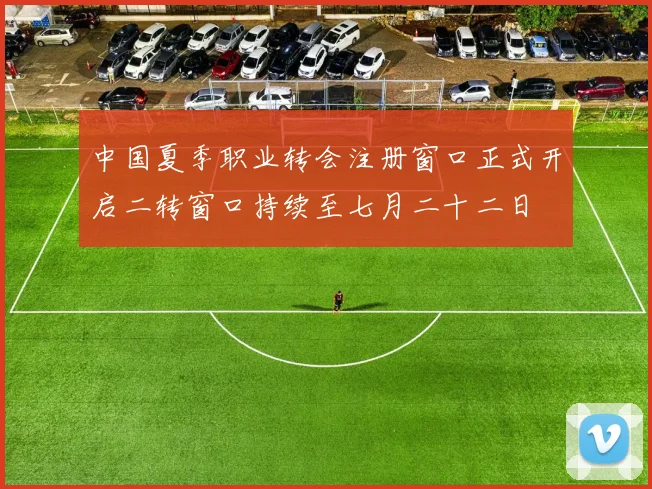 中国夏季职业转会注册窗口正式开启二转窗口持续至七月二十二日