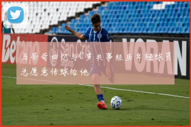 马蒂奇回忆与C罗共事经历年轻球员总愿意传球给他