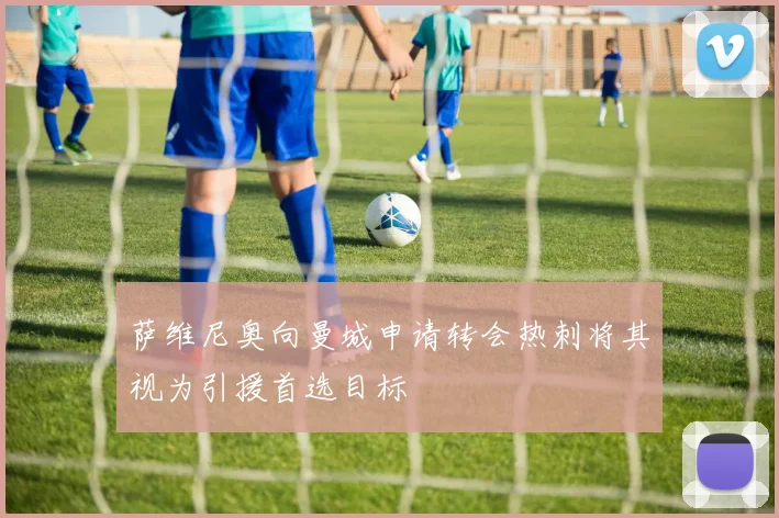 萨维尼奥向曼城申请转会热刺将其视为引援首选目标