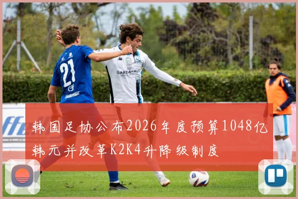 韩国足协公布2026年度预算1048亿韩元并改革K2K4升降级制度