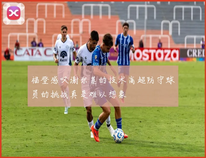 福登感叹谢尔基的技术高超防守球员的挑战真是难以想象