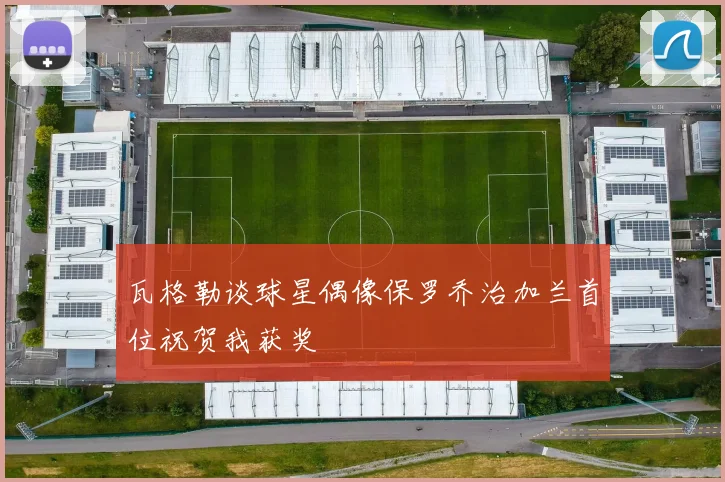 瓦格勒谈球星偶像保罗乔治加兰首位祝贺我获奖