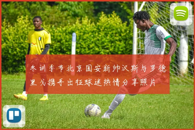 冬训季节北京国安新帅汉斯与罗德里戈携手出征球迷热情分享照片