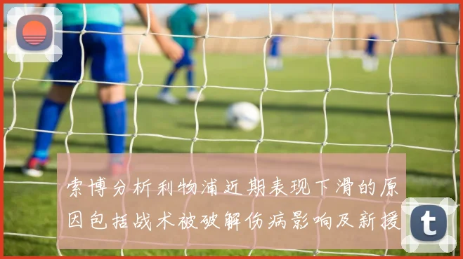 索博分析利物浦近期表现下滑的原因包括战术被破解伤病影响及新援适应期